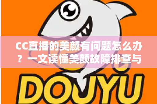 CC直播的美颜有问题怎么办？一文读懂美颜故障排查与优化全攻略