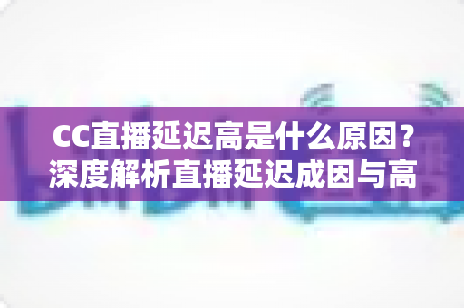 CC直播延迟高是什么原因?深度解析直播延迟成因与高效解决指南 CC直播延迟高是什么原因?深度解析直播延迟成因与高效解决指南