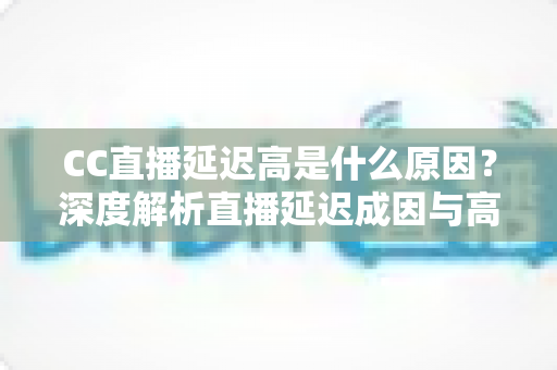 CC直播延迟高是什么原因?深度解析直播延迟成因与高效解决指南 CC直播延迟高是什么原因?深度解析直播延迟成因与高效解决指南