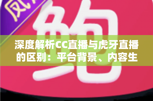 深度解析CC直播与虎牙直播的区别：平台背景、内容生态与用户体验全方位对比