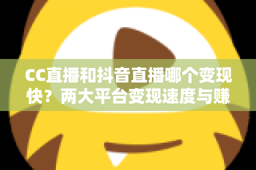 CC直播和抖音直播哪个变现快?两大平台变现速度与赚钱效率深度对比解析 CC直播和抖音直播哪个变现快?两大平台变现速度与赚钱效率深度对比解析