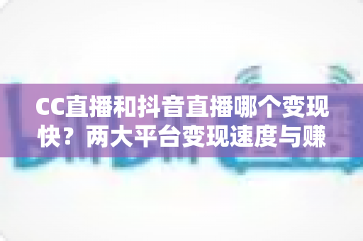 CC直播和抖音直播哪个变现快?两大平台变现速度与赚钱效率深度对比解析 CC直播和抖音直播哪个变现快?两大平台变现速度与赚钱效率深度对比解析
