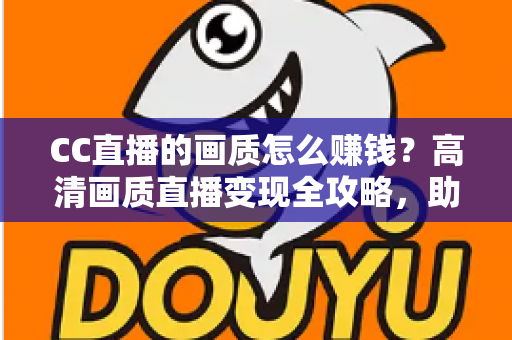 CC直播的画质怎么赚钱?高清画质直播变现全攻略,助你快速提升主播收益 CC直播的画质怎么赚钱?高清画质直播变现全攻略,助你快速提升主播收益