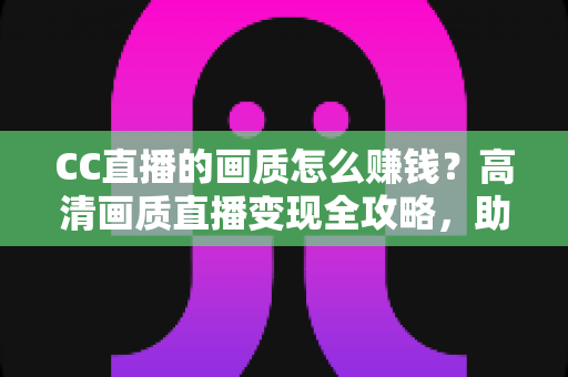 CC直播的画质怎么赚钱?高清画质直播变现全攻略,助你快速提升主播收益 CC直播的画质怎么赚钱?高清画质直播变现全攻略,助你快速提升主播收益