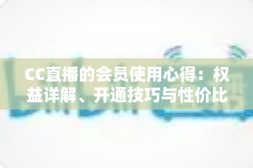 CC直播的会员使用心得:权益详解、开通技巧与性价比全攻略 CC直播的会员使用心得:权益详解、开通技巧与性价比全攻略