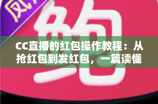CC直播的红包操作教程:从抢红包到发红包,一篇读懂直播间红包全流程玩法 CC直播的红包操作教程:从抢红包到发红包,一篇读懂直播间红包全流程玩法
