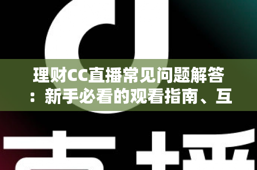 理财CC直播常见问题解答：新手必看的观看指南、互动技巧与安全避坑全攻略