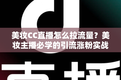 美妆CC直播怎么拉流量？美妆主播必学的引流涨粉实战全攻略