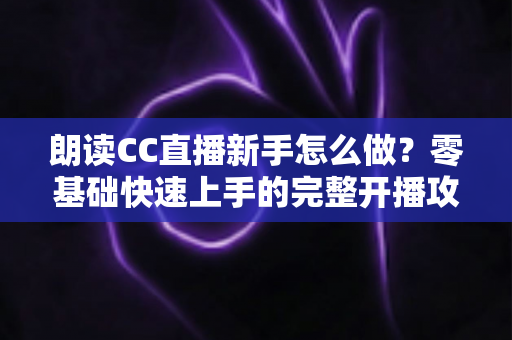 朗读CC直播新手怎么做?零基础快速上手的完整开播攻略与实用技巧指南 朗读CC直播新手怎么做?零基础快速上手的完整开播攻略与实用技巧指南
