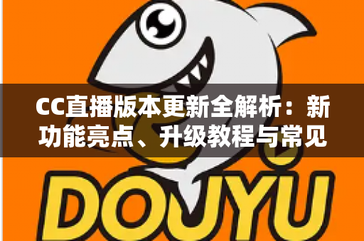 CC直播版本更新全解析：新功能亮点、升级教程与常见问题一站式指南