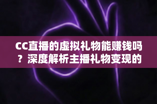 CC直播的虚拟礼物能赚钱吗？深度解析主播礼物变现的真相与收益指南