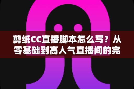 剪纸CC直播脚本怎么写?从零基础到高人气直播间的完整脚本攻略 剪纸CC直播脚本怎么写?从零基础到高人气直播间的完整脚本攻略