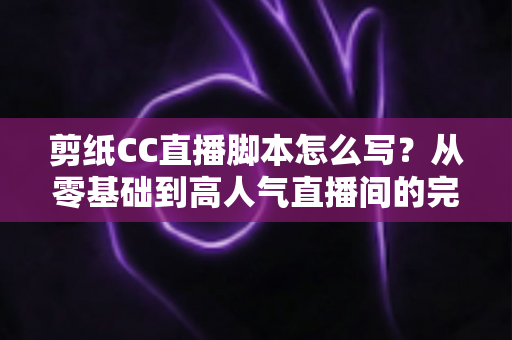 剪纸CC直播脚本怎么写?从零基础到高人气直播间的完整脚本攻略 剪纸CC直播脚本怎么写?从零基础到高人气直播间的完整脚本攻略