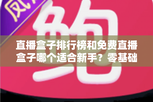直播盒子排行榜和免费直播盒子哪个适合新手？零基础入门选购超全攻略