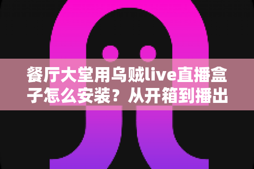 餐厅大堂用乌贼live直播盒子怎么安装?从开箱到播出的完整部署指南 餐厅大堂用乌贼live直播盒子怎么安装?从开箱到播出的完整部署指南