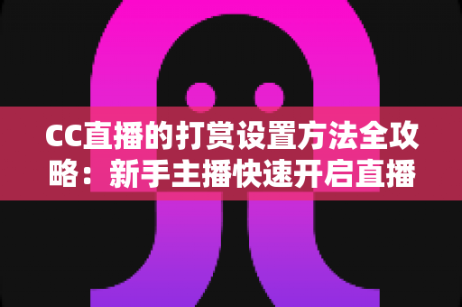 CC直播的打赏设置方法全攻略:新手主播快速开启直播收益的完整教程 CC直播的打赏设置方法全攻略:新手主播快速开启直播收益的完整教程