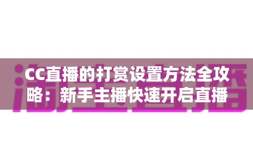 CC直播的打赏设置方法全攻略:新手主播快速开启直播收益的完整教程 CC直播的打赏设置方法全攻略:新手主播快速开启直播收益的完整教程