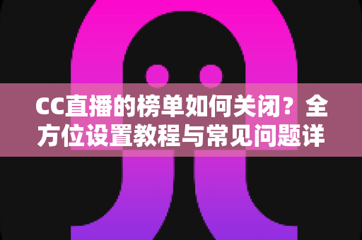 CC直播的榜单如何关闭？全方位设置教程与常见问题详解指南