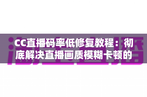 CC直播码率低修复教程：彻底解决直播画质模糊卡顿的实用指南