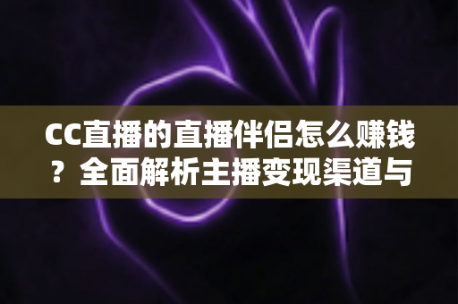 CC直播的直播伴侣怎么赚钱？全面解析主播变现渠道与运营实战指南