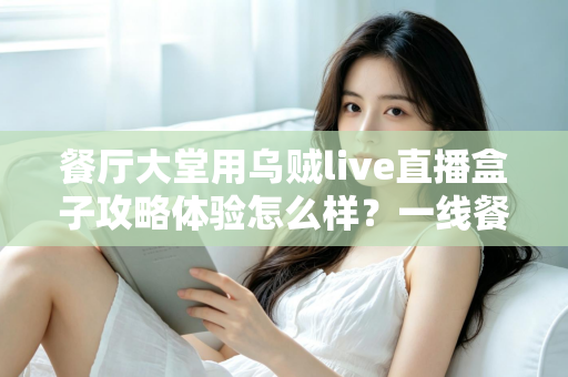 餐厅大堂用乌贼live直播盒子攻略体验怎么样?一线餐饮人的深度实测与避坑指南全解析 餐厅大堂用乌贼live直播盒子攻略体验怎么样?一线餐饮人的深度实测与避坑指南全解析