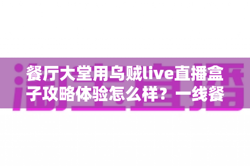 餐厅大堂用乌贼live直播盒子攻略体验怎么样？一线餐饮人的深度实测与避坑指南全解析