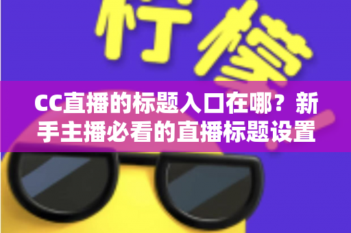 CC直播的标题入口在哪？新手主播必看的直播标题设置全流程指南