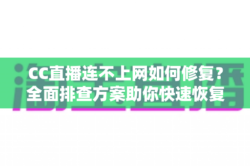 CC直播连不上网如何修复?全面排查方案助你快速恢复直播连接 CC直播连不上网如何修复?全面排查方案助你快速恢复直播连接