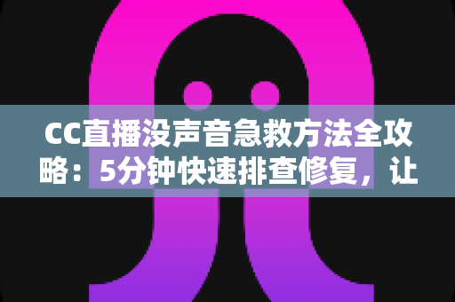 CC直播没声音急救方法全攻略:5分钟快速排查修复,让直播声音秒回正常 CC直播没声音急救方法全攻略:5分钟快速排查修复,让直播声音秒回正常