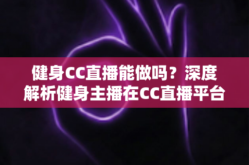 健身CC直播能做吗?深度解析健身主播在CC直播平台的可行性、入门条件与变现前景 健身CC直播能做吗?深度解析健身主播在CC直播平台的可行性、入门条件与变现前景