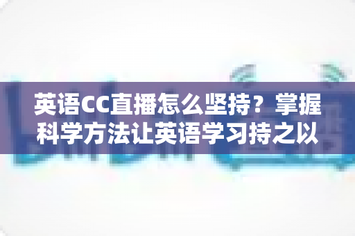 英语CC直播怎么坚持?掌握科学方法让英语学习持之以恒(2025实用指南) 英语CC直播怎么坚持?掌握科学方法让英语学习持之以恒(2025实用指南)