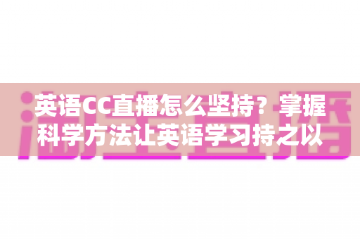 英语CC直播怎么坚持?掌握科学方法让英语学习持之以恒(2025实用指南) 英语CC直播怎么坚持?掌握科学方法让英语学习持之以恒(2025实用指南)