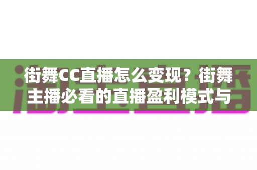 街舞CC直播怎么变现？街舞主播必看的直播盈利模式与实战变现指南