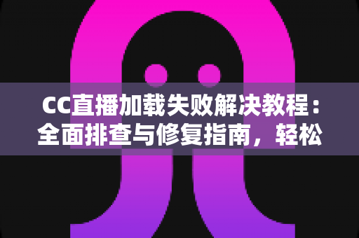 CC直播加载失败解决教程：全面排查与修复指南，轻松恢复流畅观看体验