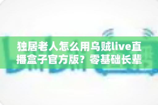 独居老人怎么用乌贼live直播盒子官方版?零基础长辈也能轻松上手的完整指南 独居老人怎么用乌贼live直播盒子官方版?零基础长辈也能轻松上手的完整指南