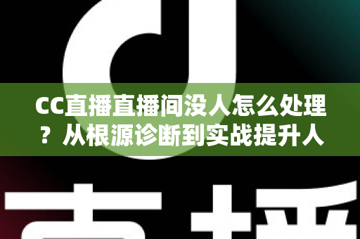 CC直播直播间没人怎么处理？从根源诊断到实战提升人气的全攻略指南