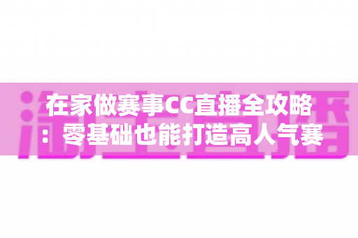 在家做赛事CC直播全攻略:零基础也能打造高人气赛事直播间的实用指南 在家做赛事CC直播全攻略:零基础也能打造高人气赛事直播间的实用指南