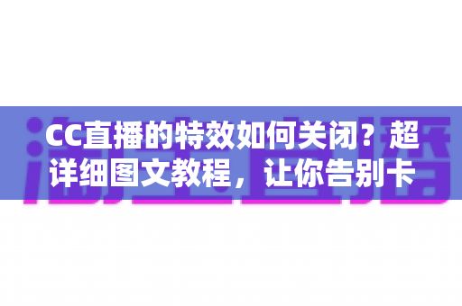 CC直播的特效如何关闭?超详细图文教程,让你告别卡顿与视觉干扰,回归纯粹观看体验 CC直播的特效如何关闭?超详细图文教程,让你告别卡顿与视觉干扰,回归纯粹观看体验