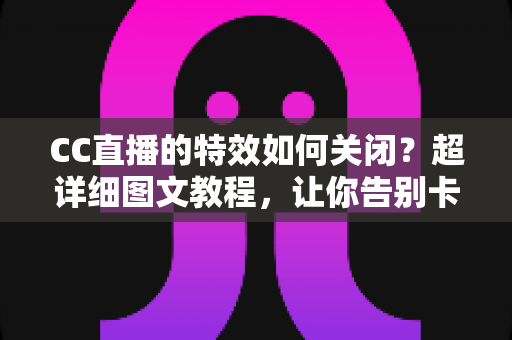 CC直播的特效如何关闭?超详细图文教程,让你告别卡顿与视觉干扰,回归纯粹观看体验 CC直播的特效如何关闭?超详细图文教程,让你告别卡顿与视觉干扰,回归纯粹观看体验
