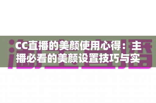 CC直播的美颜使用心得：主播必看的美颜设置技巧与实战指南