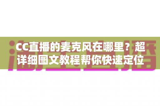 CC直播的麦克风在哪里？超详细图文教程帮你快速定位麦克风功能，轻松开启语音互动新体验