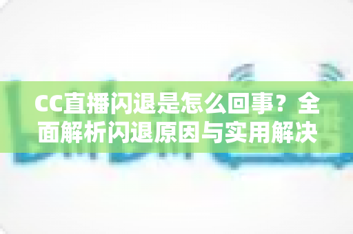 CC直播闪退是怎么回事？全面解析闪退原因与实用解决方案