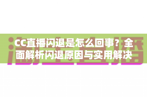 CC直播闪退是怎么回事？全面解析闪退原因与实用解决方案