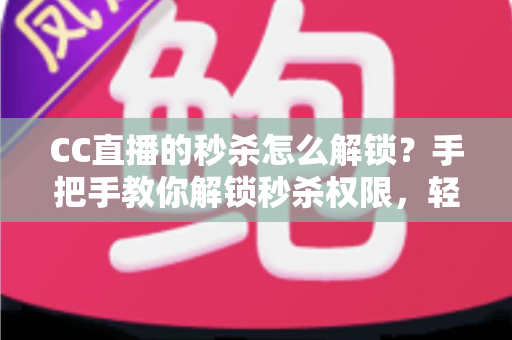 CC直播的秒杀怎么解锁？手把手教你解锁秒杀权限，轻松抢购超值好物