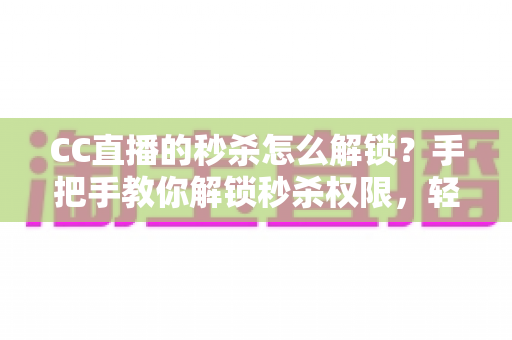 CC直播的秒杀怎么解锁？手把手教你解锁秒杀权限，轻松抢购超值好物