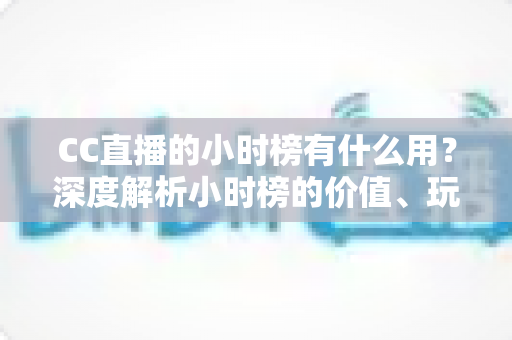CC直播的小时榜有什么用？深度解析小时榜的价值、玩法与冲榜攻略