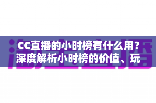 CC直播的小时榜有什么用？深度解析小时榜的价值、玩法与冲榜攻略