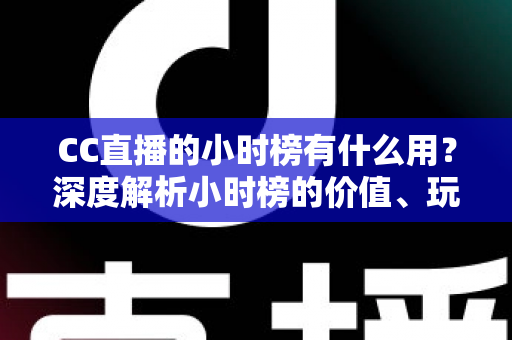 CC直播的小时榜有什么用？深度解析小时榜的价值、玩法与冲榜攻略