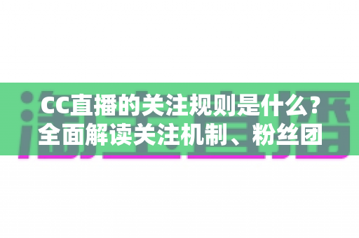 CC直播的关注规则是什么？全面解读关注机制、粉丝团规则与新手实用指南