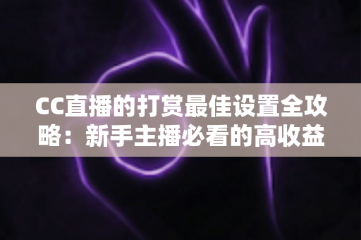 CC直播的打赏最佳设置全攻略:新手主播必看的高收益运营指南 CC直播的打赏最佳设置全攻略:新手主播必看的高收益运营指南